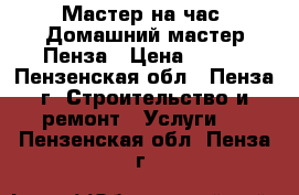 Мастер на час. Домашний мастер.Пенза › Цена ­ 100 - Пензенская обл., Пенза г. Строительство и ремонт » Услуги   . Пензенская обл.,Пенза г.